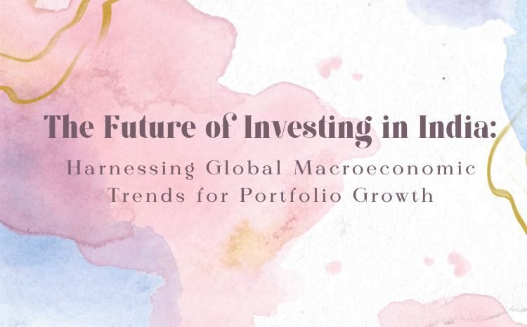  The Future of Investing in India: Harnessing Global Macroeconomic Trends for Portfolio Growth