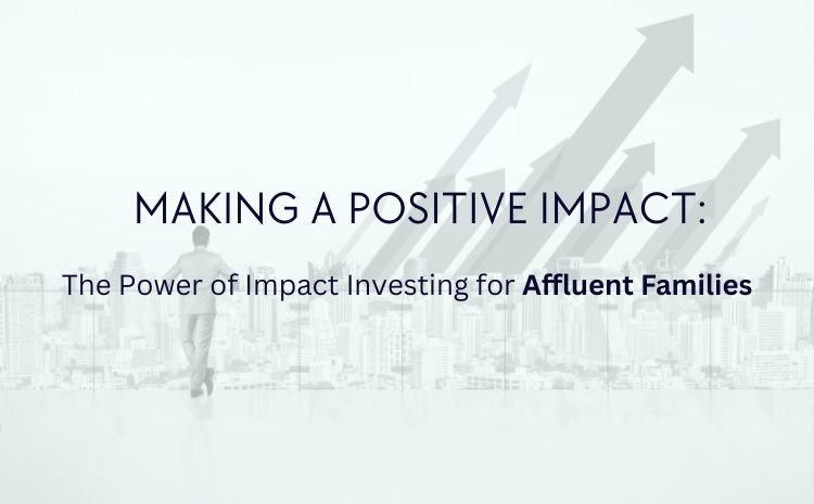  Making a Positive Impact: The Power of Impact Investing for Affluent Families