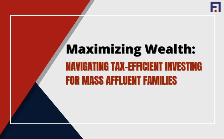 Maximizing Wealth: Navigating Tax-Efficient Investing for Mass Affluent Families